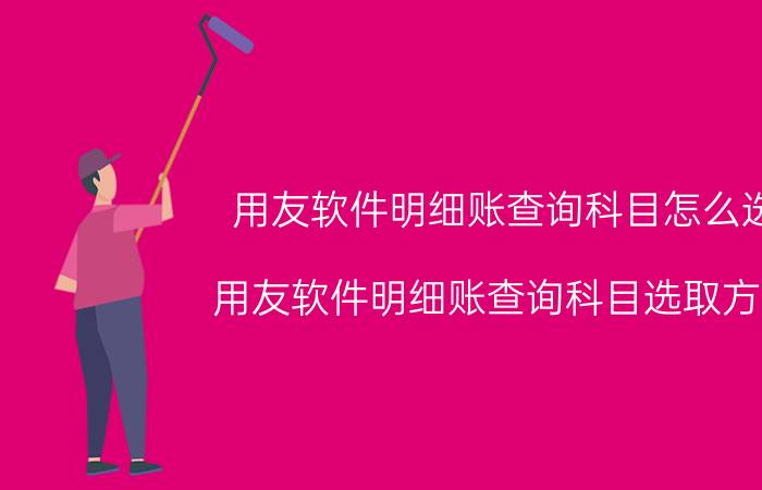 用友软件明细账查询科目怎么选 用友软件明细账查询科目选取方法